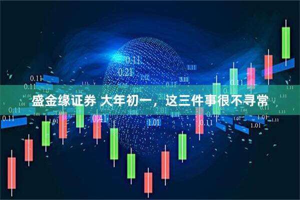 盛金缘证券 大年初一，这三件事很不寻常