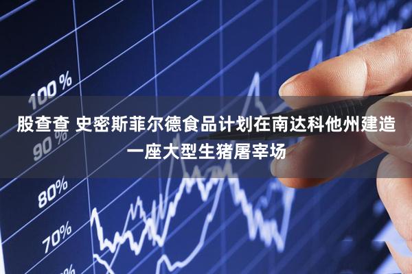 股查查 史密斯菲尔德食品计划在南达科他州建造一座大型生猪屠宰场